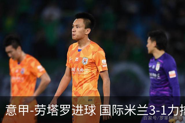 意甲-劳塔罗进球 国际米兰3-1力擒罗马登上榜首