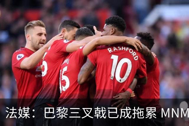 法媒：巴黎三叉戟已成拖累 MNM一起上场进球率大降